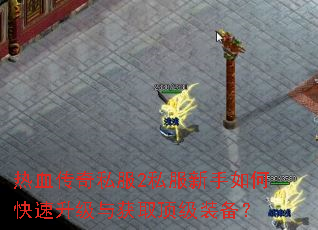 热血传奇私服2私服新手如何快速升级与获取顶级装备? 热血传奇私服2私服新手如何快速升级与获取顶级装备?