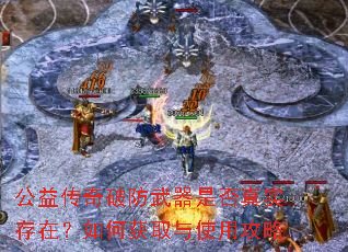 公益传奇破防武器是否真实存在?如何获取与使用攻略 公益传奇破防武器是否真实存在?如何获取与使用攻略