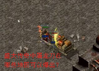 盛大传奇中屠龙刀在哪些地图可以爆出? 盛大传奇中屠龙刀在哪些地图可以爆出?