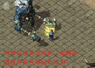 传奇私服再现周天,如何快速提升角色等级与战力? 传奇私服再现周天,如何快速提升角色等级与战力?