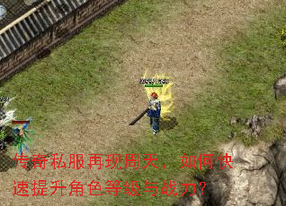传奇私服再现周天,如何快速提升角色等级与战力? 传奇私服再现周天,如何快速提升角色等级与战力?