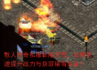 散人传奇私服新服开荒,如何快速提升战力与获取稀有装备? 散人传奇私服新服开荒,如何快速提升战力与获取稀有装备?