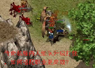 传奇私服两人组队升级打怪,如何搭配职业更高效? 传奇私服两人组队升级打怪,如何搭配职业更高效?
