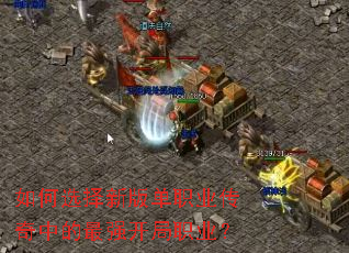 如何选择新版单职业传奇中的最强开局职业? 如何选择新版单职业传奇中的最强开局职业?