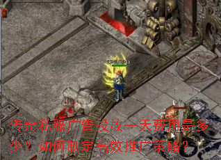 传奇私服广告投放一天费用是多少?如何制定高效推广策略? 传奇私服广告投放一天费用是多少?如何制定高效推广策略?