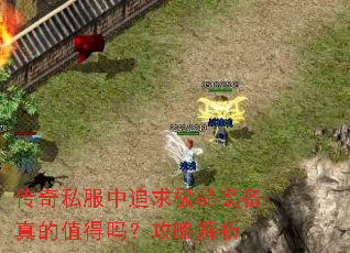 传奇私服中追求极品装备真的值得吗?攻略解析 传奇私服中追求极品装备真的值得吗?攻略解析