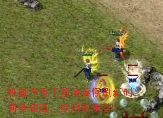 热血传奇手游精英怪刷新时间全知道,你问我来答? 热血传奇手游精英怪刷新时间全知道,你问我来答?